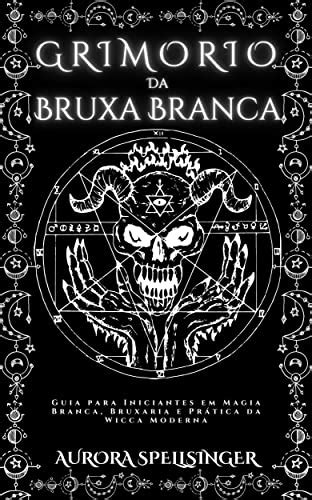 Grimório Da Bruxa Branca Guia para Iniciantes em Magia Branca