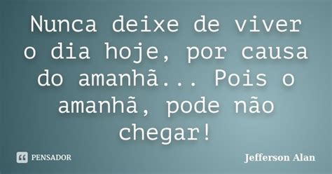 Nunca Deixe De Viver O Dia Hoje Por Jefferson Alan Pensador