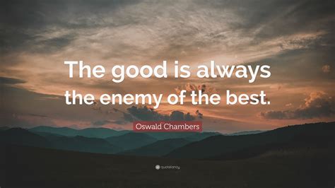 Oswald Chambers Quote The Good Is Always The Enemy Of The Best”