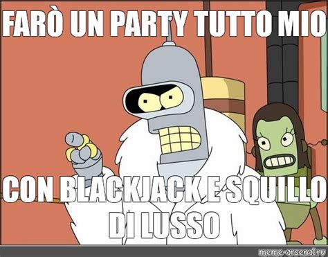 Meme FARÒ UN PARTY TUTTO MIO CON BLACKJACK E SQUILLO DI LUSSO All