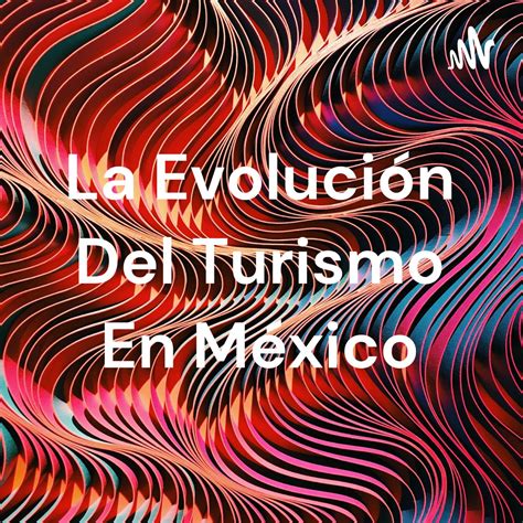 La Evoluci N Del Turismo En M Xico Podcasts En Espa Ol