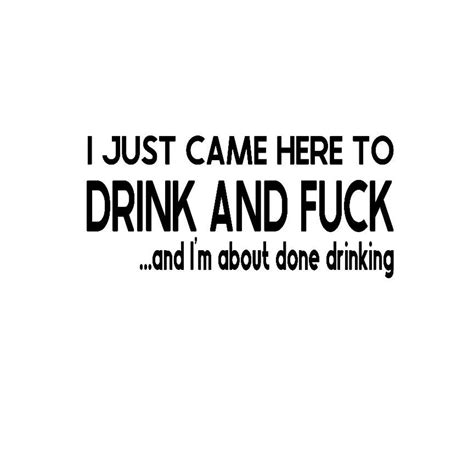 I Just Came Here To Drink And Fuck And I M About Done Drinking Etsy