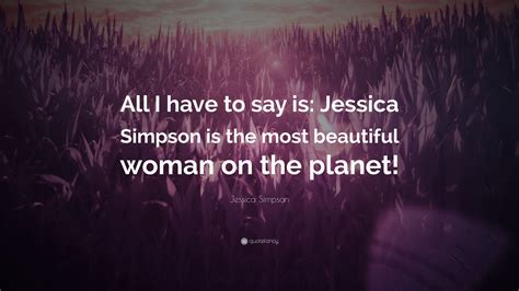 Jessica Simpson Quote All I Have To Say Is Jessica Simpson Is The