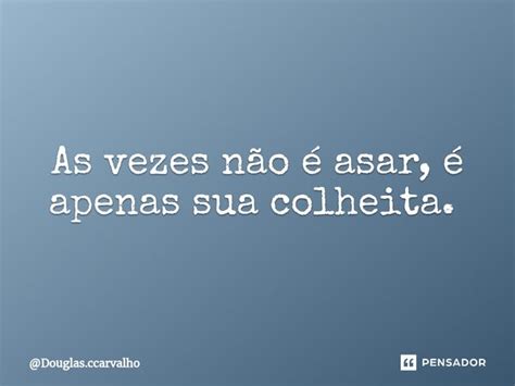 As Vezes N O Asar Apenas Sua Douglas Ccarvalho Pensador