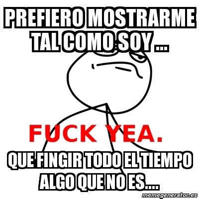 Meme Fuck Yea Prefiero Mostrarme Tal Como Soy Que Fingir Todo El Tiempo Algo Que No Es