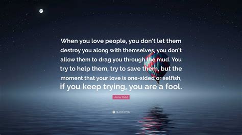 Anna Todd Quote When You Love People You Dont Let Them Destroy You