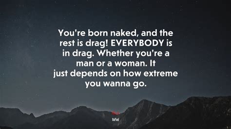 Youre Born Naked And The Rest Is Drag Everybody Is In Drag Whether