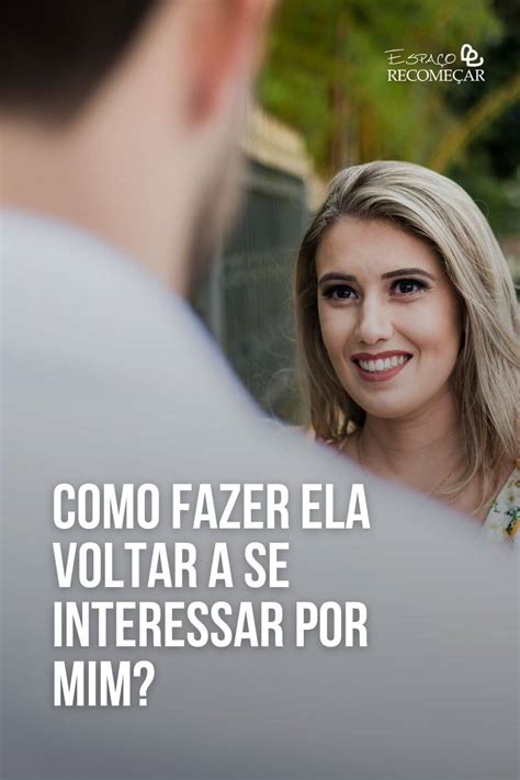 Como Fazer Ela Voltar A Se Interessar Por Mim