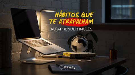 H Bitos Que Podem Impedir Seu Progresso No Aprendizado Do Ingl S Blog