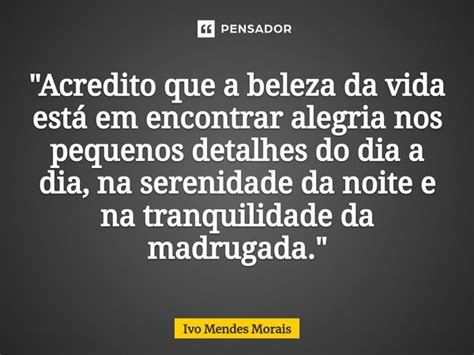 Acredito Que A Beleza Da Vida Ivo Mendes Morais Pensador