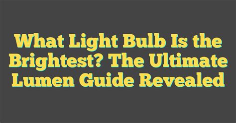 What Light Bulb Is The Brightest The Ultimate Lumen Guide Revealed