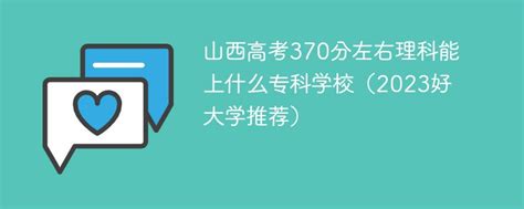 山西高考370分左右理科能上什么专科学校（2023好大学推荐） 新高考网