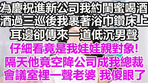 為慶祝進新公司我約閨蜜喝酒酒過三巡後我裹著浴巾鑽床上耳邊卻傳來一道低沉男聲仔細看竟是我娃娃親對象隔天他竟空降公司成我總裁會議室裡一聲