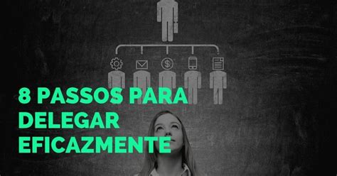 8 Passos Para Delegar Eficazmente Proposito Maior