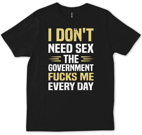 I Don T Need Sex The Government Focks Me Everyday Funny Anti Biden T Shirt EBay
