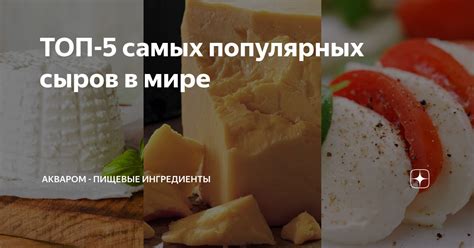 ТОП-5 самых популярных сыров в мире | Акваром - пищевые ингредиенты | Дзен