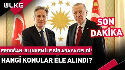 SONDAKİKA Cumhurbaşkanı Erdoğan ABD Dışişleri Bakanı Antony Blinken