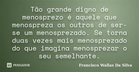 O Que É Menosprezo - Tão grande digno de menosprezo é... Francisco Wallas Da Silva - Pensador