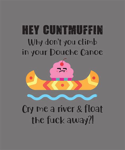 Hey Cuntmuffin Why Don T You Climb In Your Douche Canoe Cry Me A River And Float The Fuck Away
