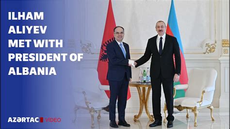 President Ilham Aliyev Met With President Of Albania Bajram Begaj Youtube