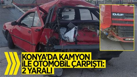 Konya Da Kamyon Ile Otomobil Arp T Yaral