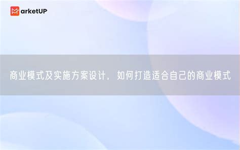 商业模式及实施方案设计，如何打造适合自己的商业模式marketup营销自动化