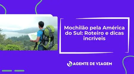 Mochilão pela América do Sul Roteiro e dicas incríveis