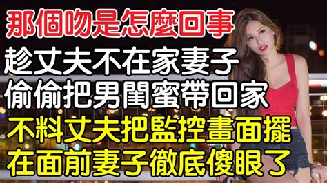 “昨晚那個吻是怎麼回事”，趁老公不在家老婆偷偷把男閨蜜帶回家，不料老公把監視器畫面擺在面前太太徹底傻眼了！｜情感｜男閨蜜｜妻子出軌｜沉香醉夢 Youtube