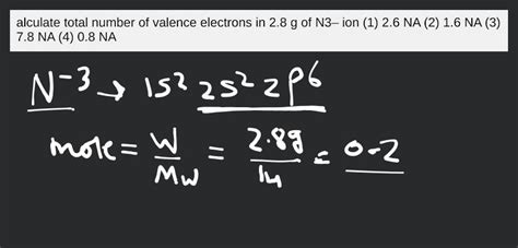 alculate total number of valence electrons in 2.8 g of N3– ion (1) 2.6 NA..