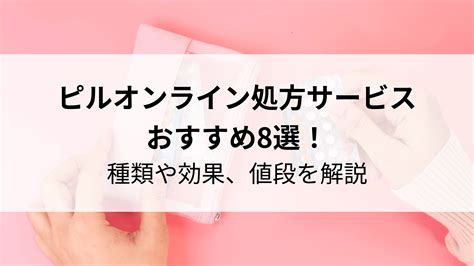 ピルオンライン処方サービスのおすすめ8選！種類や効果、値段を解説 名医のチョイス