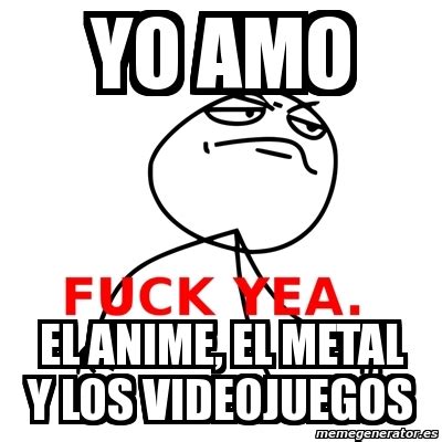 Meme Fuck Yea Yo Amo El Anime El Metal Y Los Videojuegos 931502