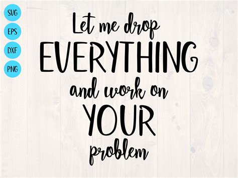 Let Me Drop Everything And Work On Your Problem Svg Is A Funny Etsy