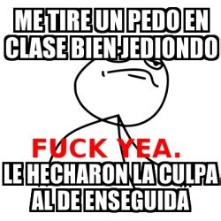 Meme Fuck Yea Me Tire Un Pedo En Clase Bien Jediondo Le Hecharon La