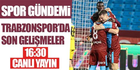 Spor G Ndemi Trabzonspor Daki Son Geli Meler Canl Yay N Trabzon