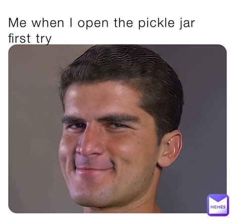 Me when I open the pickle jar first try | @miles-holka | Memes