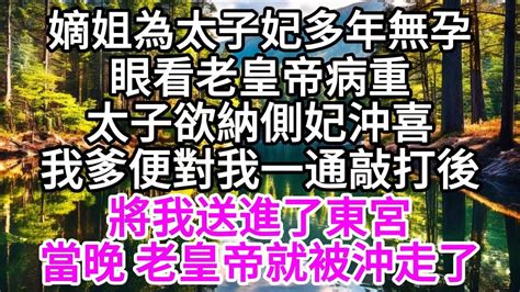 嫡姐為太子妃多年無孕，眼看老皇帝病重，太子欲納側妃沖喜，我爹便對我一通敲打後，將我送進了東宮，當晚，老皇帝就被沖走了 【美好人生】 Youtube