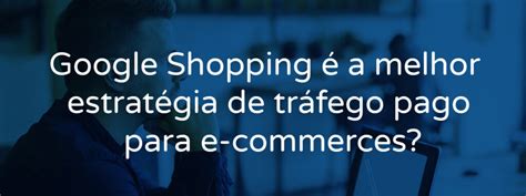 Google Shopping é a melhor estratégia de tráfego pago