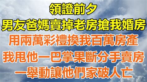 （完結爽文）領證前夕，男友爸媽賣掉老房搶我婚房，用1 9 萬彩禮換我 500 多萬房子，我甩他一巴掌果斷分手賣房，一舉動讓他們家破人亡！ 情感生活 老年人 幸福生活 出軌 家產 白月光 老人