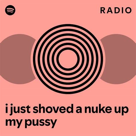 I Just Shoved A Nuke Up My Pussy Radio Playlist By Spotify Spotify