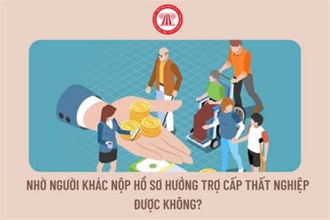 Nhờ người khác nộp hồ sơ hưởng trợ cấp thất nghiệp được không