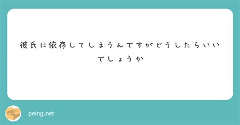 彼氏に依存してしまうんですがどうしたらいいでしょうか Peing 質問箱