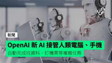 Openai 新 Ai 接管人類電腦、手機 自動完成找資料、訂機票等複雜任務 Unwire Hk 香港