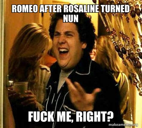 Romeo After Rosaline Turned Nun Fuck Me Right Seth From Superbad Meme Generator