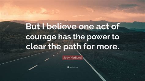 Jody Hedlund Quote: “But I believe one act of courage has the power to