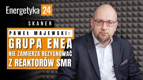 Pawe Majewski Grupa Enea Nie Zamierza Zrezygnowa Z Reaktor W Smr