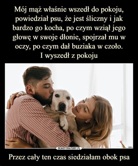 Mój Mąż Właśnie Wszedł Do Pokoju Powiedział Psu że Jest śliczny I Jak Bardzo Go Kocha Po Czym