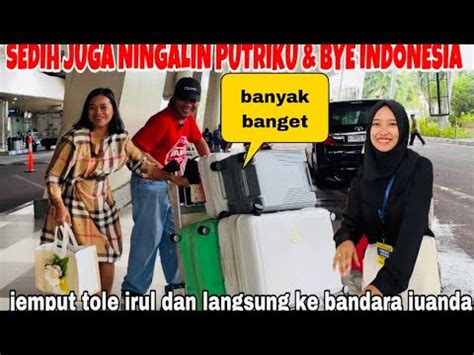 Sedih Juga Ningalin Putriku Dan Bye Indonesia Jemput Tole Irul