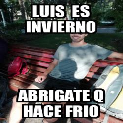 Meme Personalizado Luis Es Invierno Abrigate Q Hace Frio