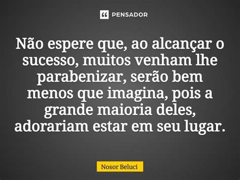 Não espere que ao alcançar o Nosor Beluci Pensador