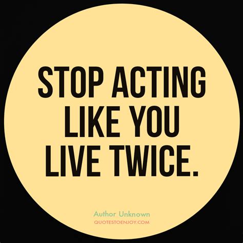 Stop Acting Like You Live Twice Quotestoenjoy